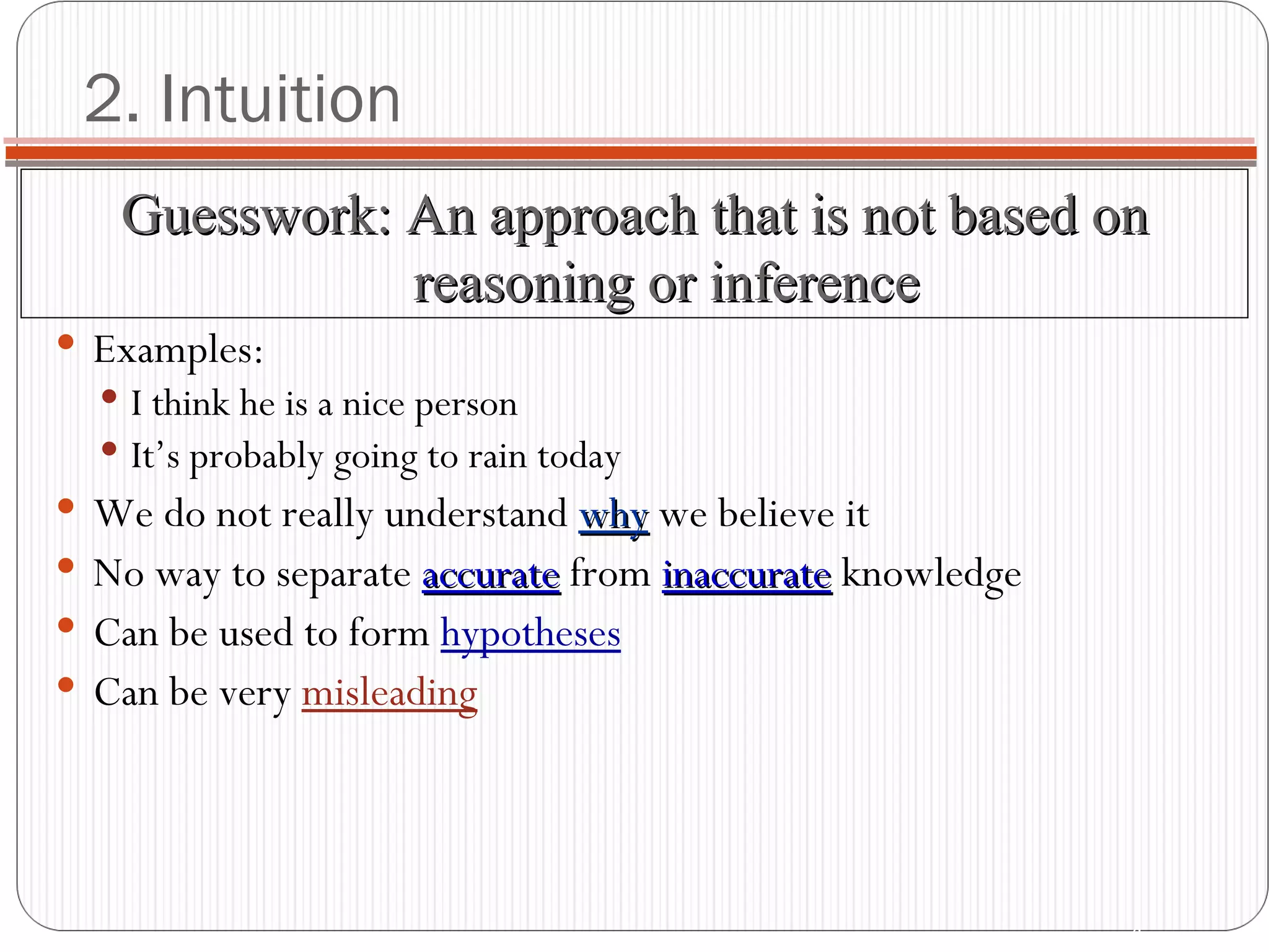 2. Intuition Examples: I think he is a nice person It’s probably going to rain today We do not really understand  why  we believe it No way to separate  accurate   from  inaccurate  knowledge Can be used to form  hypotheses Can be very  misleading Guesswork: An approach that is not based on reasoning or inference 