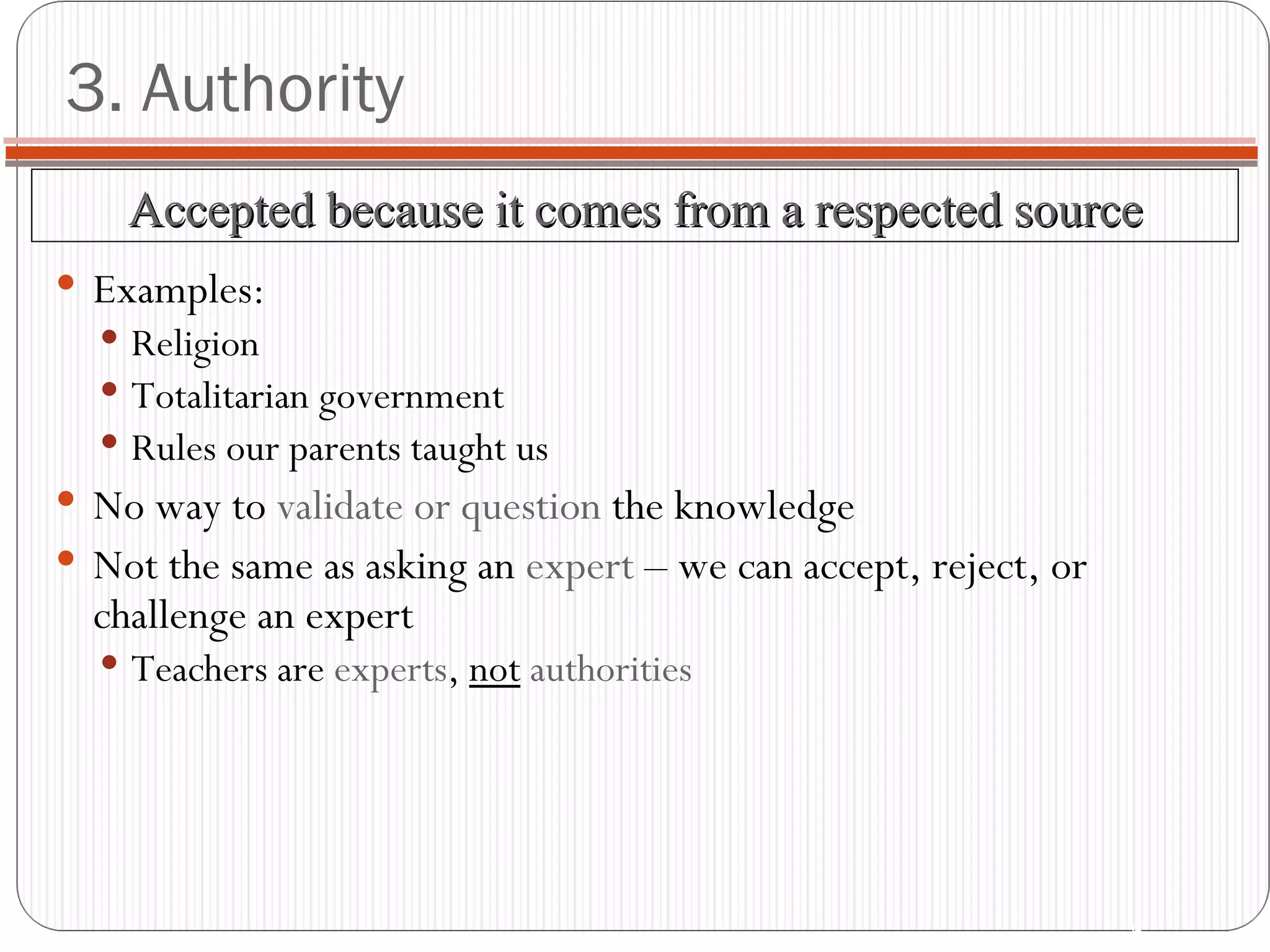 3. Authority Examples: Religion Totalitarian government Rules our parents taught us No way to  validate or question  the knowledge Not the same as asking an  expert  – we can accept, reject, or challenge an expert Teachers are  experts ,  not   authorities Accepted because it comes from a respected source 