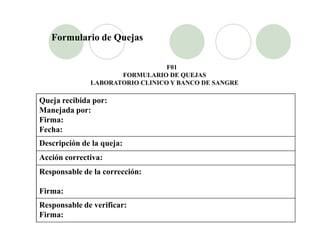 F01
FORMULARIO DE QUEJAS
LABORATORIO CLINICO Y BANCO DE SANGRE
Queja recibida por:
Manejada por:
Firma:
Formulario de Quej...