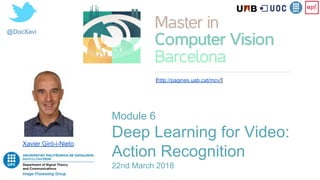 @DocXavi
Xavier Giró-i-Nieto
[http://pagines.uab.cat/mcv/]
Module 6
Deep Learning for Video:
Action Recognition
22nd March 2018
 
