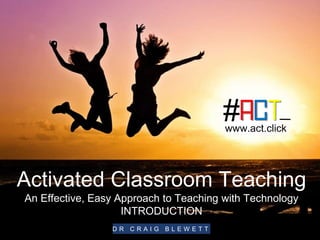 Activated Classroom Teaching
An Effective, Easy Approach to Teaching with Technology
INTRODUCTION
D R C R A I G B L E W E T T
www.act.click
 