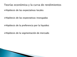 Hipótesis de las expectativas locales
Hipótesis de las expectativas insesgadas
Hipótesis de la preferencia por la liquidez
Hipótesis de la segmentación de mercado
 