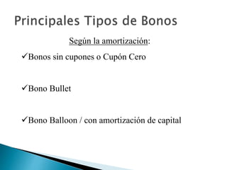 Según la amortización:
Bonos sin cupones o Cupón Cero
Bono Bullet
Bono Balloon / con amortización de capital
 