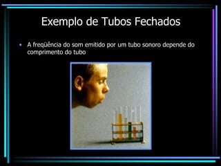 Exemplo de Tubos Fechados
• A freqüência do som emitido por um tubo sonoro depende do
comprimento do tubo
 