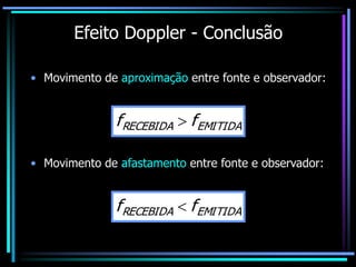 Efeito Doppler - Conclusão
• Movimento de aproximação entre fonte e observador:
• Movimento de afastamento entre fonte e observador:
EMITIDA
RECEBIDA f
f 
EMITIDA
RECEBIDA f
f 
 