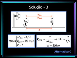 Solução - 3
A B
VSom
tSom









?
340
5
,
1
d
s
m
V
s
t
Dados Som
Som
d
m
d
d
t
d
V
Som
Som
510
5
,
1
340





Alternativa C
 