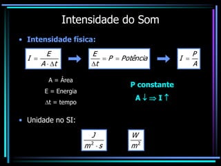 Intensidade do Som
• Intensidade física:
• Unidade no SI:
s
m
J

2 2
m
W
t
A
E
I


 Potência
P
t
E


 A
P
I 
A = Área
E = Energia
t = tempo
P constante
A   I 
 