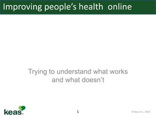 Improving people’s health online




      Trying to understand what works
              and what doesn’t



                     1                  © Keas Inc., 2010
 
