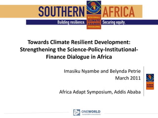 Towards Climate Resilient Development: Strengthening the Science-Policy-Institutional-Finance Dialogue in Africa Imasiku Nyambe and Belynda Petrie March 2011 Africa Adapt Symposium, Addis Ababa 
