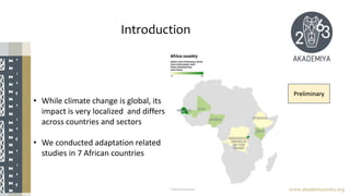 Introduction
www.akademiya2063.org
• While climate change is global, its
impact is very localized and differs
across countries and sectors
• We conducted adaptation related
studies in 7 African countries
Preliminary
 
