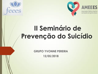II Seminário de
Prevenção do Suicídio
GRUPO YVONNE PEREIRA
12/05/2018
 