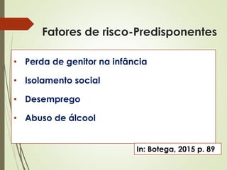 • Perda de genitor na infância
• Isolamento social
• Desemprego
• Abuso de álcool
In: Botega, 2015 p. 89
Fatores de risco-Predisponentes
 