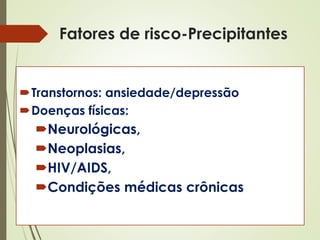 Transtornos: ansiedade/depressão
Doenças físicas:
Neurológicas,
Neoplasias,
HIV/AIDS,
Condições médicas crônicas
Fatores de risco-Precipitantes
 