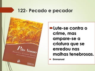 122- Pecado e pecador
Lute-se contra o
crime, mas
ampare-se a
criatura que se
enredou nas
malhas tenebrosas.
 Emmanuel
 