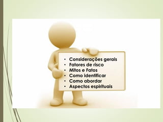 • Considerações gerais
• Fatores de risco
• Mitos e Fatos
• Como identificar
• Como abordar
• Aspectos espirituais
 