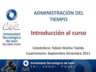 ADMINISTRACIÓN DEL TIEMPOIntroducción al curso Catedrático: Fabián Muñoz Tejeda Cuatrimestre: Septiembre-Diciembre 2011 