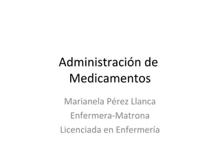 Administración de
Medicamentos
Marianela Pérez Llanca
Enfermera-Matrona
Licenciada en Enfermería

 