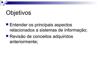 Objetivos
 Entender os principais aspectos
  relacionados a sistemas de informação;
 Revisão de conceitos adquiridos
  anteriormente;
 