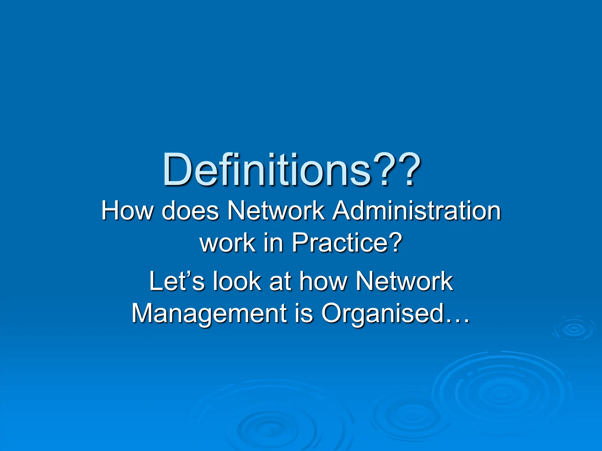 Definitions??
How does Network Administration
work in Practice?
Let’s look at how Network
Management is Organised…
 