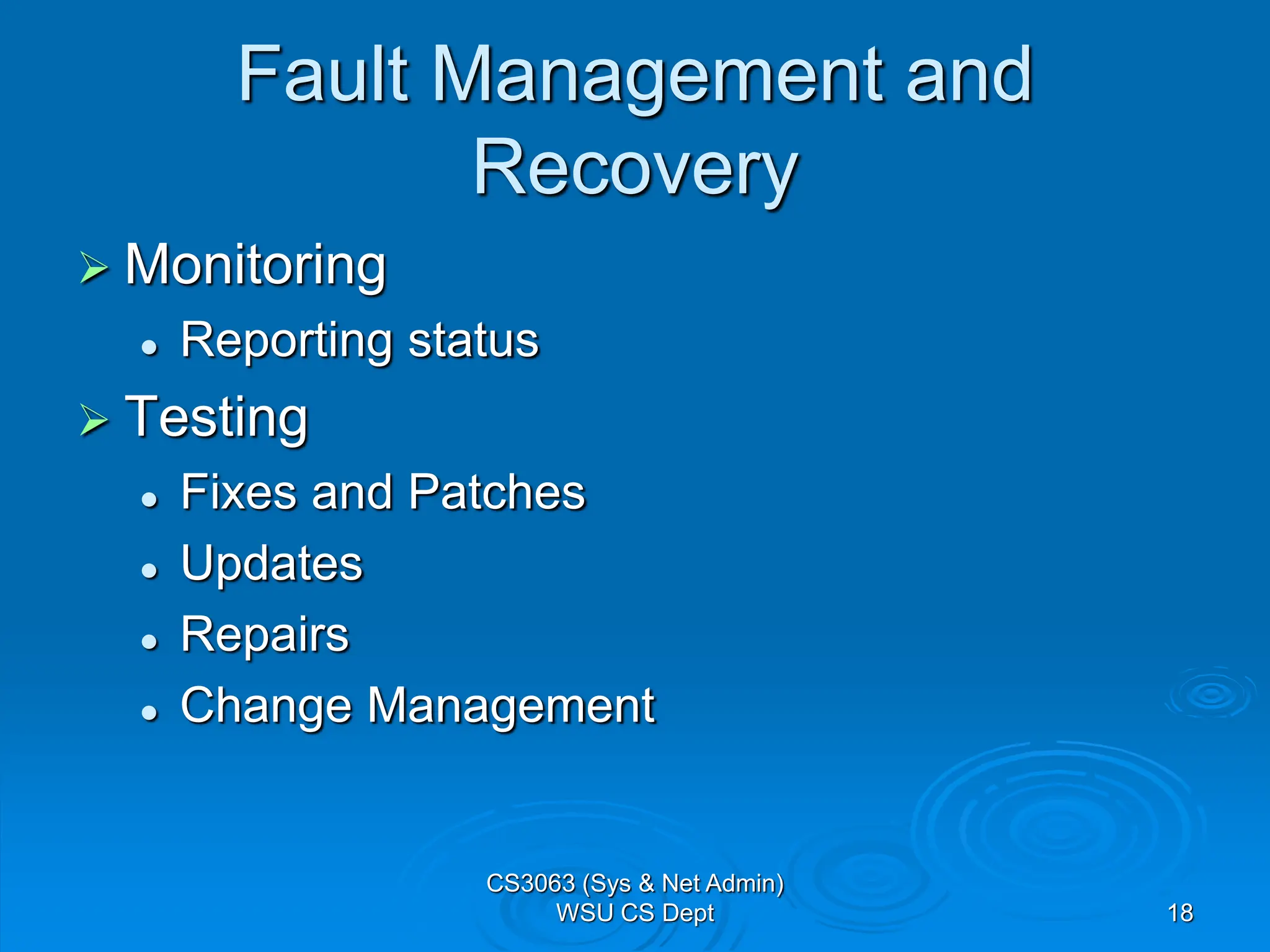 18
Fault Management and
Recovery
 Monitoring
 Reporting status
 Testing
 Fixes and Patches
 Updates
 Repairs
 Change Management
CS3063 (Sys & Net Admin)
WSU CS Dept
 