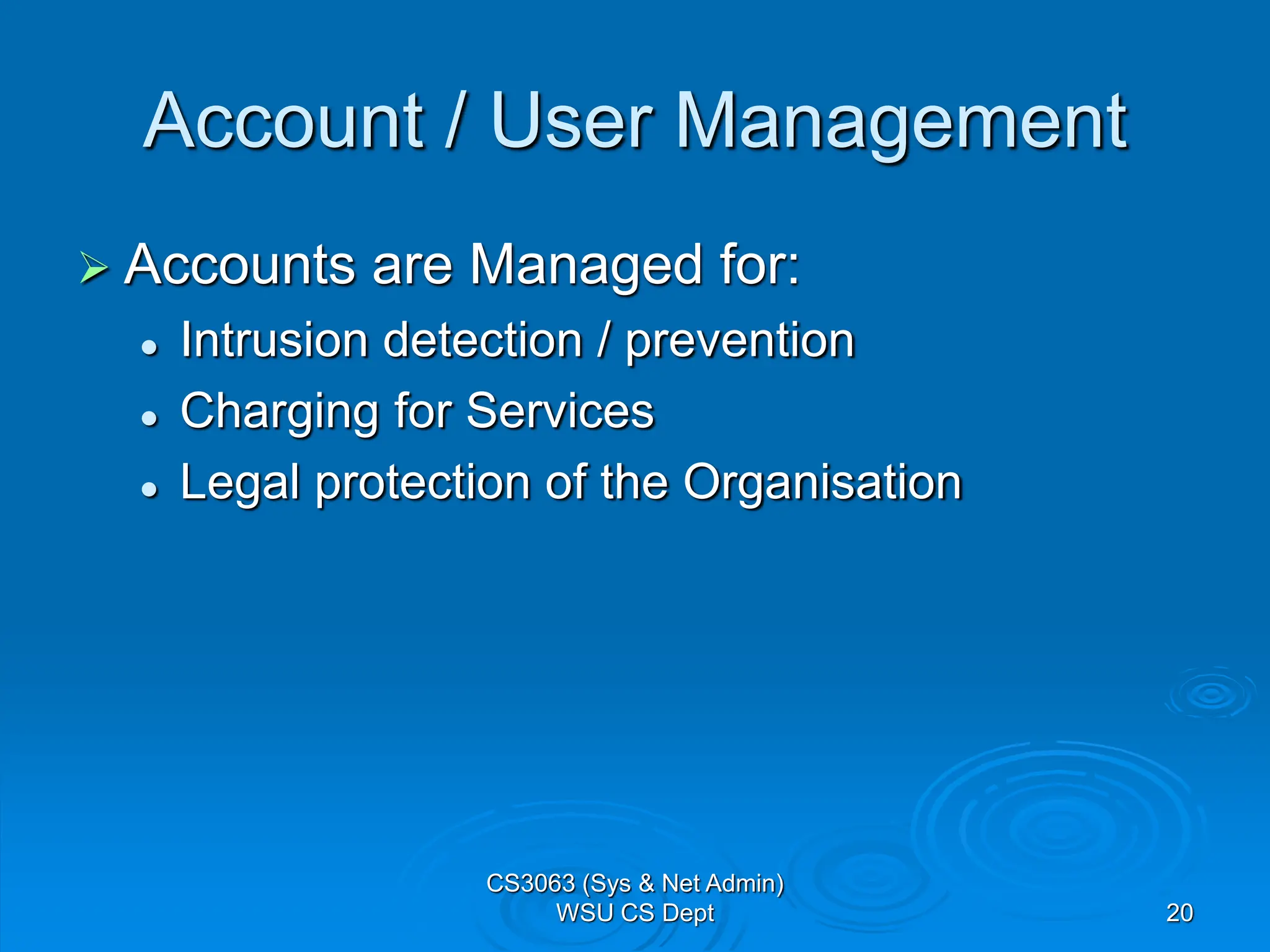 20
Account / User Management
 Accounts are Managed for:
 Intrusion detection / prevention
 Charging for Services
 Legal protection of the Organisation
CS3063 (Sys & Net Admin)
WSU CS Dept
 