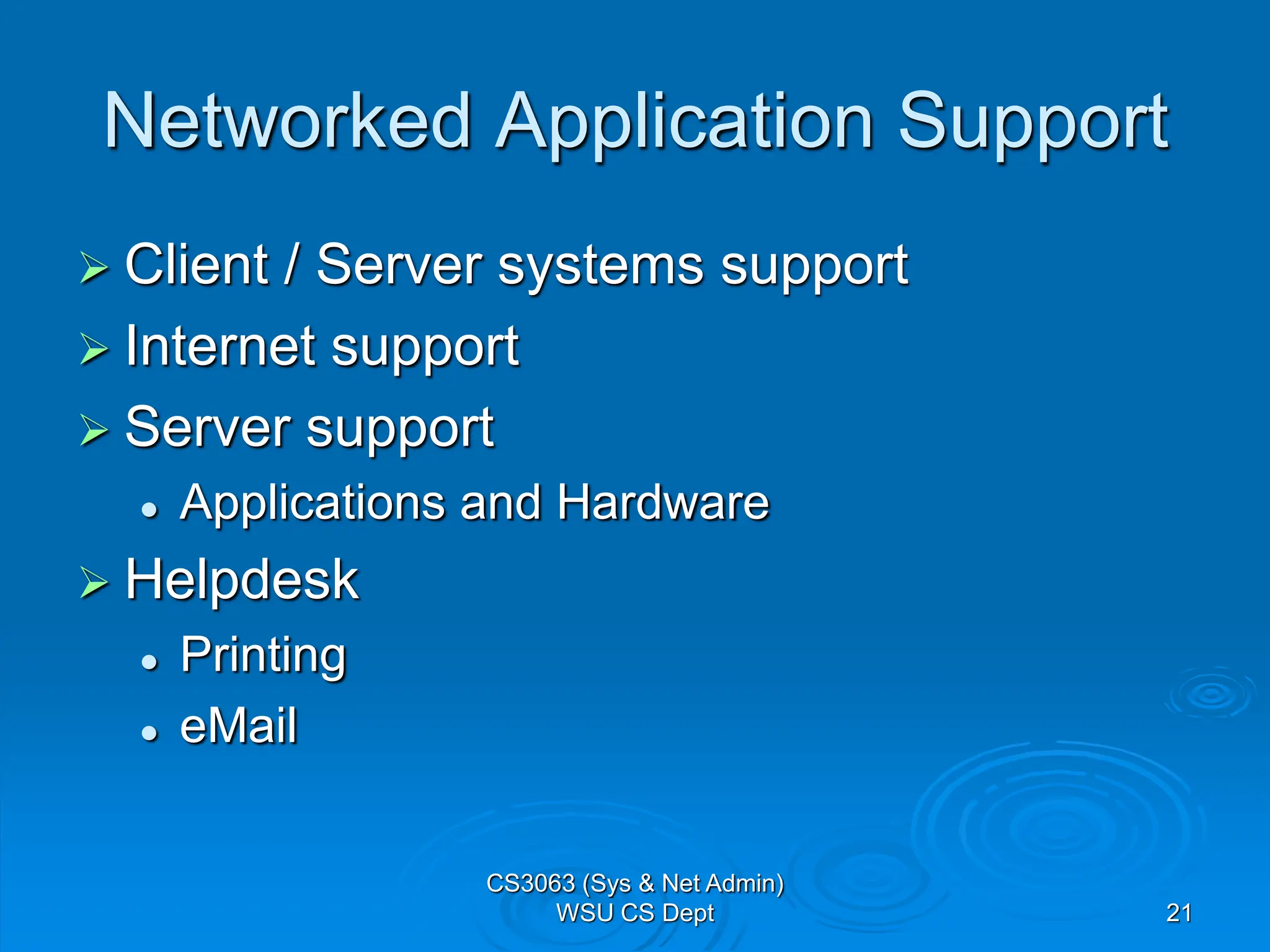 21
Networked Application Support
 Client / Server systems support
 Internet support
 Server support
 Applications and Hardware
 Helpdesk
 Printing
 eMail
CS3063 (Sys & Net Admin)
WSU CS Dept
 
