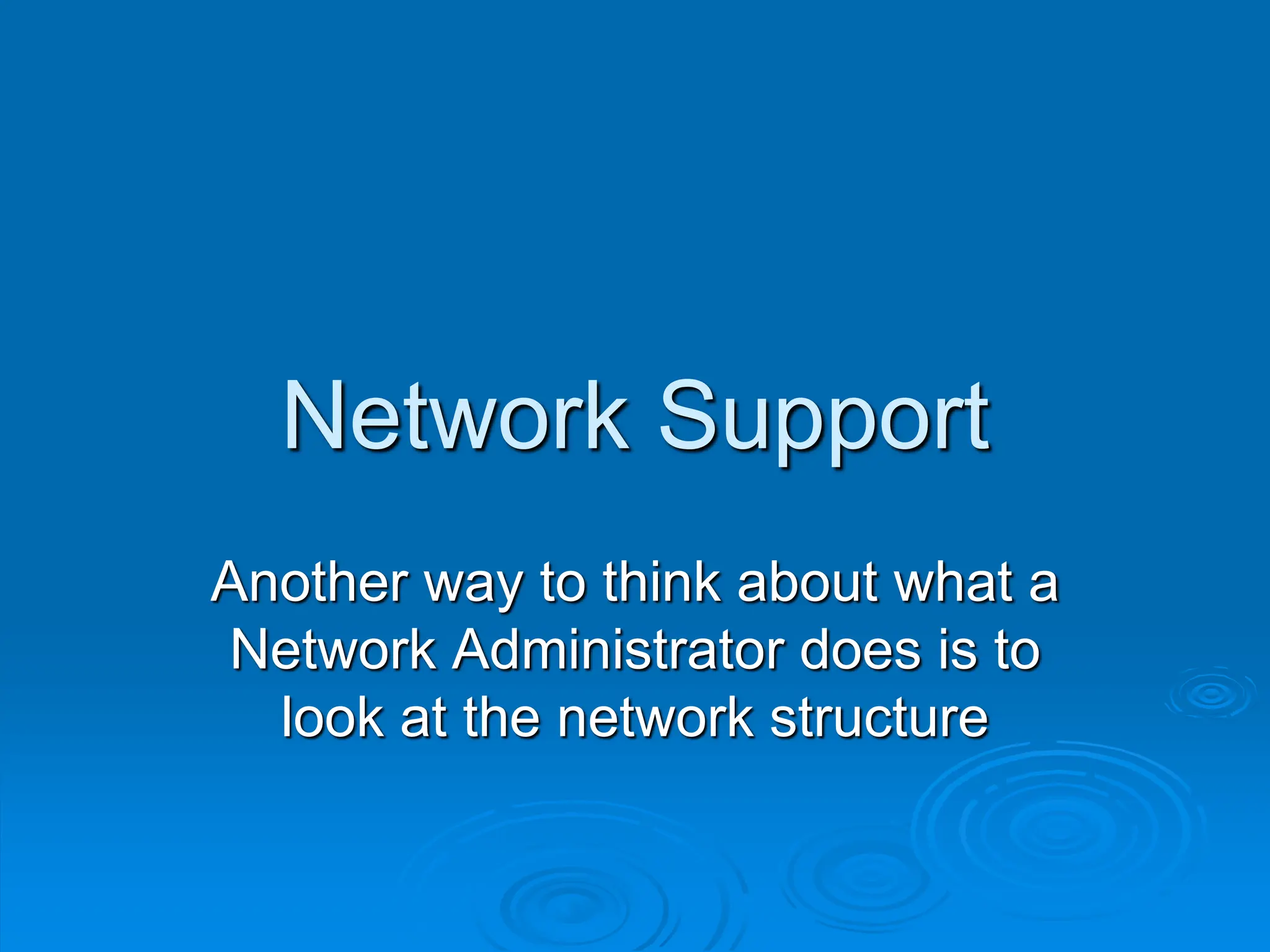 Network Support
Another way to think about what a
Network Administrator does is to
look at the network structure
 