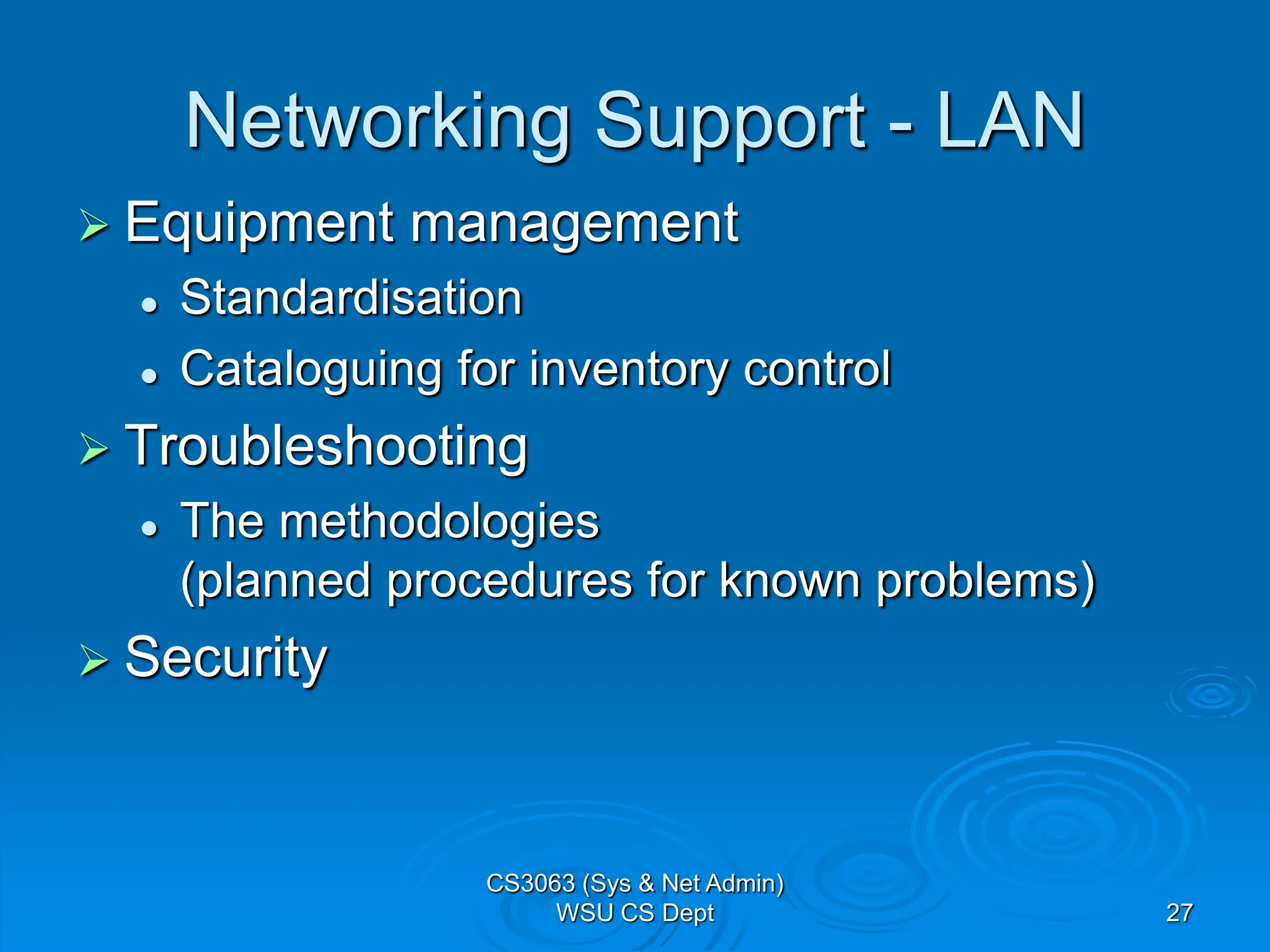 27
Networking Support - LAN
 Equipment management
 Standardisation
 Cataloguing for inventory control
 Troubleshooting
 The methodologies
(planned procedures for known problems)
 Security
CS3063 (Sys & Net Admin)
WSU CS Dept
 