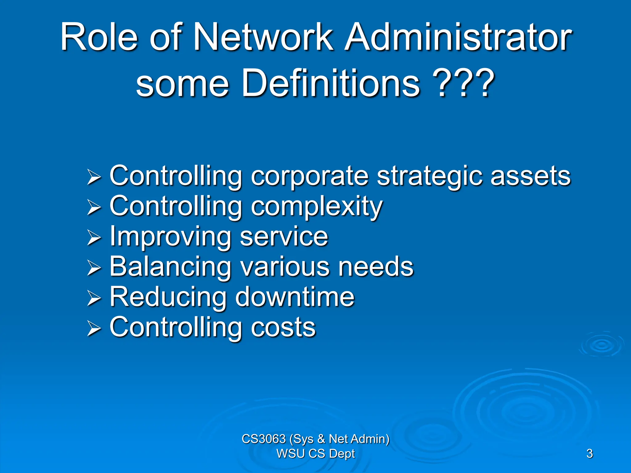3
Role of Network Administrator
some Definitions ???
 Controlling corporate strategic assets
 Controlling complexity
 Improving service
 Balancing various needs
 Reducing downtime
 Controlling costs
CS3063 (Sys & Net Admin)
WSU CS Dept
 