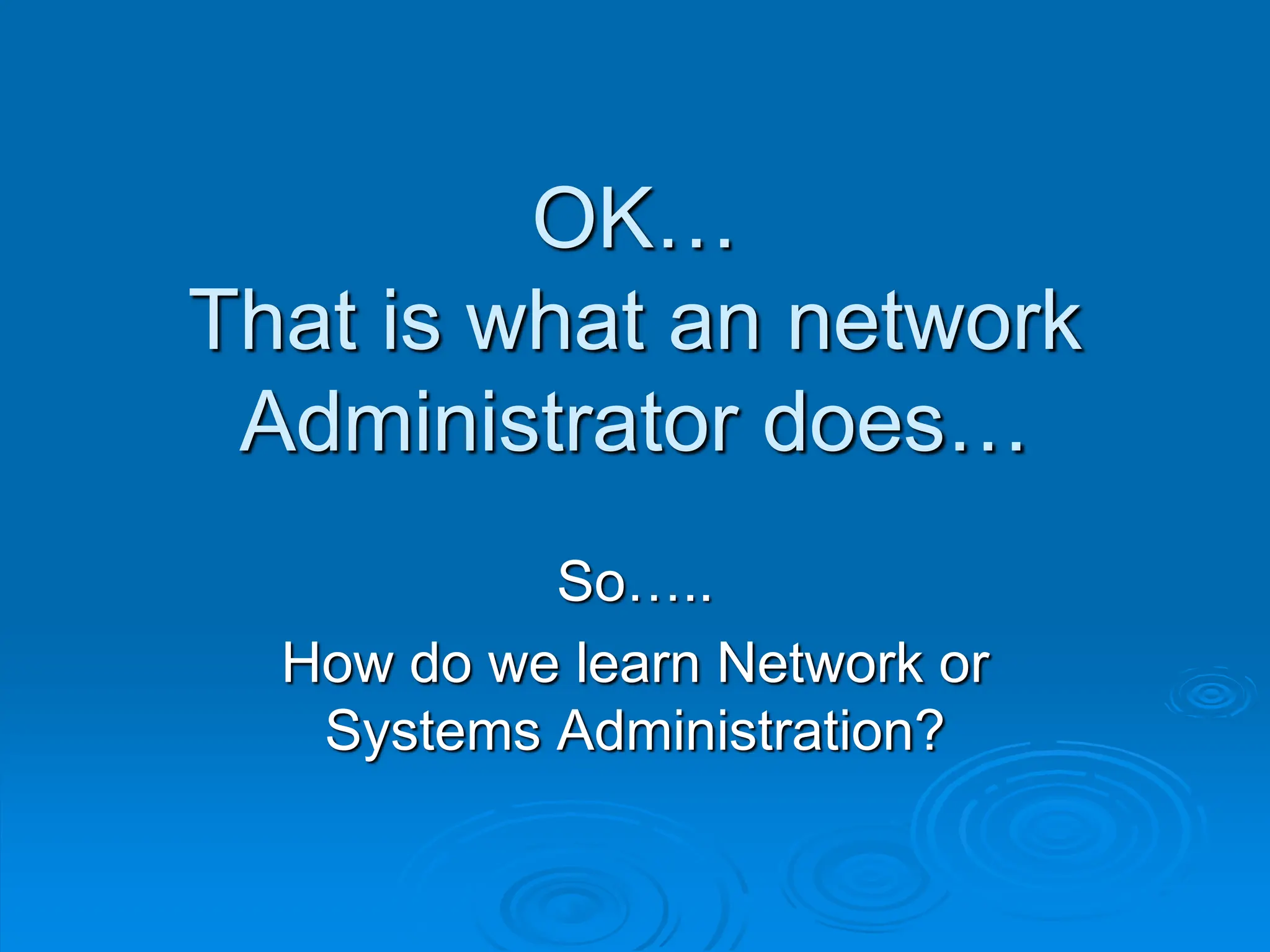 OK…
That is what an network
Administrator does…
So…..
How do we learn Network or
Systems Administration?
 