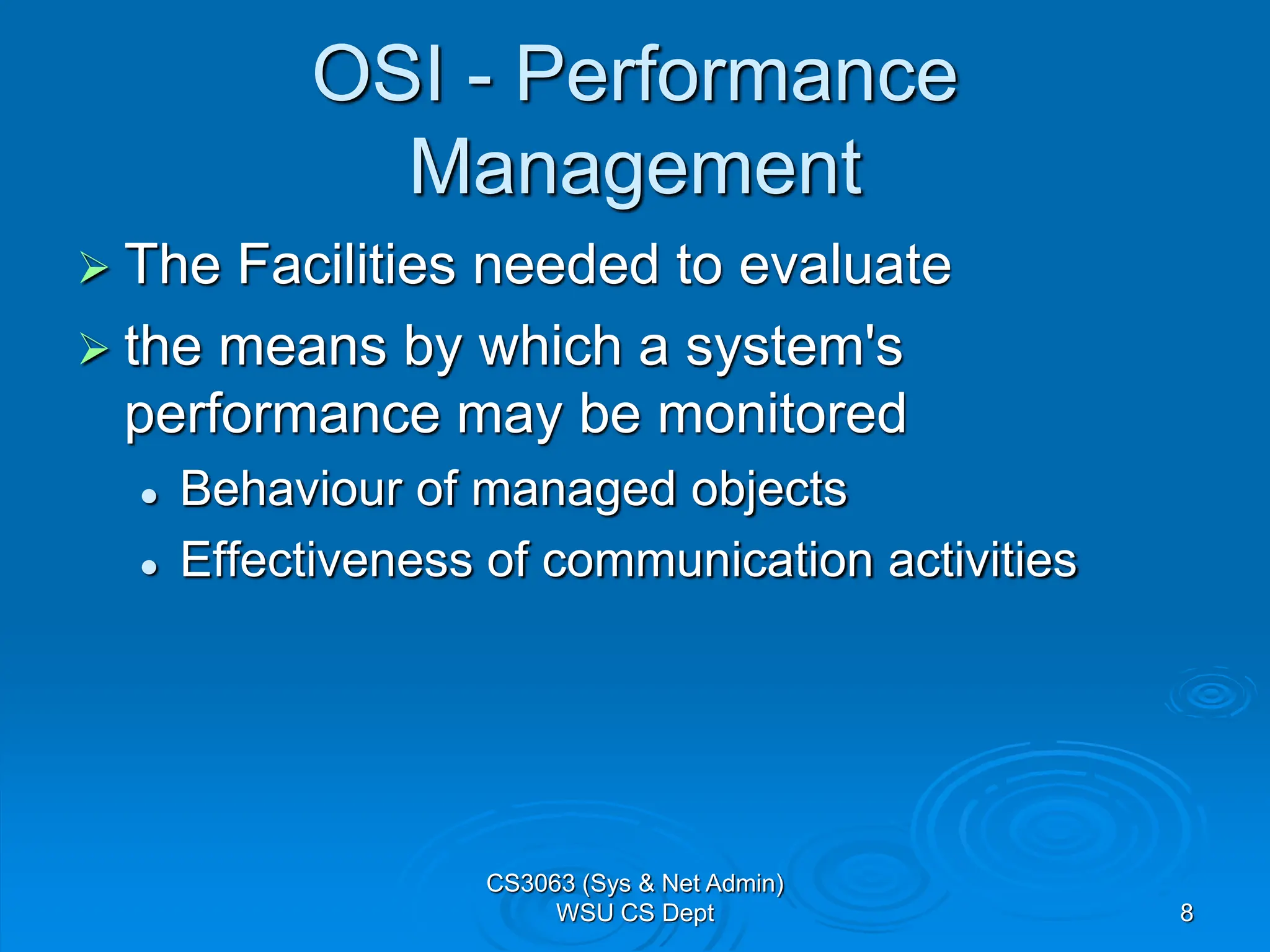 8
OSI - Performance
Management
 The Facilities needed to evaluate
 the means by which a system's
performance may be monitored
 Behaviour of managed objects
 Effectiveness of communication activities
CS3063 (Sys & Net Admin)
WSU CS Dept
 