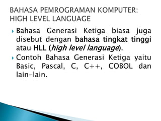  Bahasa Generasi Ketiga biasa juga
disebut dengan bahasa tingkat tinggi
atau HLL (high level language).
 Contoh Bahasa Generasi Ketiga yaitu
Basic, Pascal, C, C++, COBOL dan
lain-lain.
 