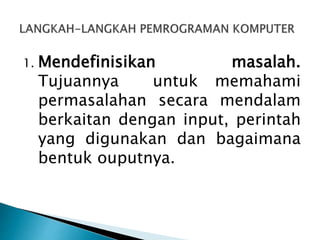 1. Mendefinisikan masalah.
Tujuannya untuk memahami
permasalahan secara mendalam
berkaitan dengan input, perintah
yang digunakan dan bagaimana
bentuk ouputnya.
 