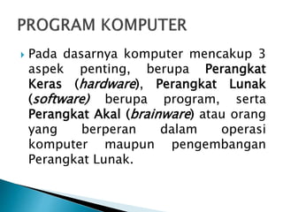  Pada dasarnya komputer mencakup 3
aspek penting, berupa Perangkat
Keras (hardware), Perangkat Lunak
(software) berupa program, serta
Perangkat Akal (brainware) atau orang
yang berperan dalam operasi
komputer maupun pengembangan
Perangkat Lunak.
 