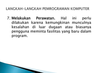 7. Melakukan Perawatan. Hal ini perlu
dilakukan karena kemungkinan munculnya
kesalahan di luar dugaan atau biasanya
pengguna meminta fasilitas yang baru dalam
program.
 