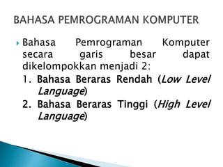  Bahasa Pemrograman Komputer
secara garis besar dapat
dikelompokkan menjadi 2:
1. Bahasa Beraras Rendah (Low Level
Language)
2. Bahasa Beraras Tinggi (High Level
Language)
 