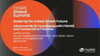 Scale Up for a Real Smart Future
Berlin, Germany
23-24 October, 2019
Advanced ML/AI Techniques with FIWARE
and Connected IoT Devices
Adrián Arroyo
IoE Lab. Research & Innovation, Atos Spain, Spain
adrian.arroyo@atos.net
@arroyadr
 