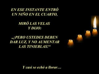 EN ESE INSTANTE ENTRÓ
UN NIÑO EN EL CUARTO,
MIRÓ LAS VELAS
Y DIJO:
„¡PERO USTEDES DEBEN
DAR LUZ, Y NO AUMENTAR
LAS TINIEBLAS!“
Y casi se echó a llorar…
 
