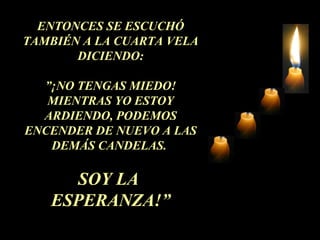 ENTONCES SE ESCUCHÓ
TAMBIÉN A LA CUARTA VELA
DICIENDO:
”¡NO TENGAS MIEDO!
MIENTRAS YO ESTOY
ARDIENDO, PODEMOS
ENCENDER DE NUEVO A LAS
DEMÁS CANDELAS.
SOY LA
ESPERANZA!”
 