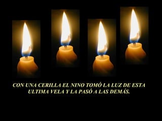 CON UNA CERILLA EL NINO TOMÓ LA LUZ DE ESTA
ULTIMA VELA Y LA PASÓ A LAS DEMÁS.
 