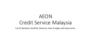 AEON 
Credit Service Malaysia 
List of products, benefits, features, how to apply and many more. 
 