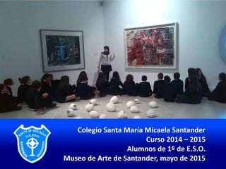 Colegio Santa María Micaela Santander
Curso 2014 – 2015
Alumnos de 1º de E.S.O.
Museo de Arte de Santander, mayo de 2015
 