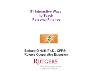 PF SMS iconsPF SMS icons
1
51 Interactive Ways
to Teach
Personal Finance
Barbara O’Neill, Ph.D., CFP®
Rutgers Cooperative Extension
 