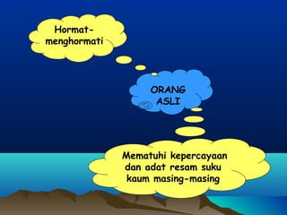 ORANG
ASLI
Mematuhi kepercayaan
dan adat resam suku
kaum masing-masing
Hormat-
menghormati
 