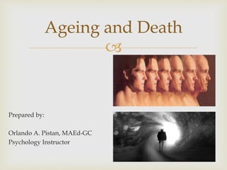 
Ageing and Death
Prepared by:
Orlando A. Pistan, MAEd-GC
Psychology Instructor
 
