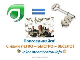 Присоединяйся!   С нами ЛЕГКО – БЫСТРО – ВЕСЕЛО! Joker.ateamcentral.info JOKER.ATEAMCENTRAL.INFO 