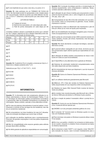 IBEG - Instituto Brasileiro de Educação e Gestão Agente de Informática ANSEAGO 4/12 
(e) É uma hipérbole de que corta o eixo dos y no ponto ( 0,1) 
Questão 15. João participou de um TORNEIO DE FLEXA AO 
ALVO. No final deste torneio foi apresentado a ele a tabela abaixo 
com sua pontuação. Calcule os pontos que estão faltando nas eta-pas, 
2,3,5,6 e 7. Determine o total de ponto que João obteve neste 
torneio. 
LEITURA DA TABELA 
a) 7 etapas do torneio; 
b) Total de tiros executados em cada etapa pelo João; 
c) Total de pontos alcançados em cada etapa por ele 
(joão).; 
Complete a tabela e calcule a quantidade de pontos que o atirador 
fez nas 7 etapas, sabendo-se que a relação matemática entre eta-pas 
e pontos é uma função do primeiro grau. 
Etapas 1 2 3 4 5 6 7 
Tiros 2 3 4 5 6 7 8 
Pontos 5 11 
(a) 97 
(b) 67 
(c) 77 
(d) 79 
(e) 33 
Questão 16. O polinômio P(x) é completo e divisível por Q(x)=x–1. 
Determine a relação existente entre T e K. 
Sabendo-se que: P(x) = x20+4x19+7x18+...+K–R. 
(a) R=210K 
(b) R=90-K 
(c) R=210+K 
(d) R=590+K 
(e) R=210–K 
INFORMÁTICA 
_____________________________________________ 
Questão 17. A informática tem sido amplamente utilizada no co-tidiano 
administrativo e técnico da Administração Pública. O uso 
da Tecnologia da Informação acelera procedimentos burocráticos 
e operacionais, além de possibilitar transparência na prestação de 
informações. Nesse contexto, assinale a única alternativa correta. 
(a) Por meio de sistemas informatizados é possível realizar o moni-toramento 
e controle do fluxo de água de uma residência, mas não 
de um condomínio residencial. 
(b) Há computadores nos lares brasileiros há mais de 5 décadas, 
razão da revolução tecnológica que ocorre hoje no Brasil. 
(c) A utilização de planilhas eletrônicas para o acompanhamento 
financeiro de grandes corporações é uma boa prática amplamente 
incentivada. 
(d) Não há compatibilidade entre arquivos gerados pelos editores 
de texto Word 2003 e BrOffice. 
(e) Há oferta gratuita de aplicativos especialistas em comunicação. 
Questão 18. A evolução tecnológica permitiu a miniaturização de 
diversos equipamentos, como computadores e telefones. Nesse, 
contexto assinale a alternativa correta. 
(a) A utilização de pen drives é restrita para arquivamento e trans-porte 
de arquivos de texto (.doc e .odt) e imagens de uso profissio-nal 
(.jpg, .png e .gif). 
(b) Computadores do tipo All-in-One têm embutidos em sua estru-tura 
monitor, todos os componentes do gabinete, mouse, teclado, 
impressora e scanner. 
(c) Impressoras a laser se diferenciam das impressoras a jato de 
tinta por utilizar pó ao invés de líquido para impressão. 
(d) O uso de estabilizador de energia é obrigatório para o funciona-mento 
de equipamentos de informática. 
(e) Em portas de comunicação do tipo USB é possível conectar câ-meras, 
teclados, mouses, pen drives, impressoras, mas não adap-tadores 
bluetooth. 
Questão 19. Ainda abordando a evolução tecnológica, assinale a 
alternativa correta. 
(a) É possível utilizar criptografia em pen drives, de forma que da-dos 
armazenados sejam abertos apenas por especialistas em crip-tografia. 
(b) A utilização de tablets substitui computadores de mesa e note-books 
em todas as suas funcionalidades. 
(c) O OpenOffice é uma alternativa livre e gratuita ao Windows. 
(d) Sistemas de automação residencial computadorizados ainda 
não estão disponíveis aos lares brasileiros. 
(e) Há computadores de mesa que dispensam o uso de mouse em 
diversas atividades. 
Questão 20. Acerca do Sistema Operacional Windows, é possível 
afirmar que: 
(a) É um software distribuído gratuitamente pela Microsoft. 
(b) Millenium, XP e Vista são versões do Sistema Operacional e 
estão sequenciadas em sua respectiva ordem de lançamento. 
(c) Obedece às regras GNU General Public License de licencia-mento 
de software. 
(d) As versões mais recente lançadas pela Microsoft são a Windo-ws 
Server 2008 para servidores e a Windows 8 para usuários. 
(e) Para a criação de pastas é necessário utilizar o prompt de co-mando. 
Questão 21. Acerca do uso dos Sistemas Operacionais Windows e 
Linux, é possível afirmar apenas que: 
(a) GNOME é um dos principais ambientes gráficos do Linux. 
(b) O comando “dir” funciona tanto no Windows quanto no Linux, 
mas com finalidades distintas. 
(c) Para renomear uma pasta no Windows é possível utilizar a tecla 
F3 do teclado. 
(d) No Linux, por padrão, o diretório /usr armazena os dados pesso-ais 
do usuário, enquanto no diretório /home armazenam-se dados 
do Sistema Operacional. 
(e) Ao pressionar a tecla “SHIFT” e em seguida a tecla “DELETE” 
para exclusão de arquivo, este é enviado imediatamente para a 
 