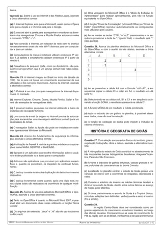 IBEG - Instituto Brasileiro de Educação e Gestão Agente de Informática ANSEAGO 5/12 
lixeira. 
Questão 22. Sobre o uso da internet e das Redes Locais, assinale 
a única alternativa correta: 
(a) O Internet Explorer está para a Microsoft, assim como o Ópera 
está para a Apple e o Chrome está para o Google. 
(b) É possível abrir a janela para acompanhar e monitorar os down-loads 
dos navegadores Chrome e Mozilla Firefox acionando neles 
o comando “CTRL” + “J”. 
(c) Para conexão à internet, um roteador de rede sem fio distribui 
necessariamente sinais de rede Wi-Fi distintos para um computa-dor 
e para um celular. 
(d) Computadores de mesa e notebook utilizam endereços IP ver-são 
4, já tablets e smartphones utilizam endereços IP a partir da 
versão 6. 
(e) Roteadores de pequeno porte, como os domésticos, não pos-suem 
o serviço DHCP, que é um serviço comum nas redes corpo-rativas. 
Questão 23. A internet chegou ao Brasil no início da década de 
1990. De lá para cá houve um crescimento exponencial de sua 
utilização e dos serviços disponíveis. Acerca da internet, assinale 
a alternativa correta: 
(a) O Outlook é um dos principais navegadores de internet dispo-níveis 
no mercado. 
(b) Internet Explorer, Chrome, Ópera, Mozilla Firefox, Safari e Tor-rent 
são exemplos de navegadores Web. 
(c) É possível realizar pesquisas na internet utilizando a barra de 
endereço do navegador Chrome. 
(d) Uma conta de e-mail de origem no Hotmail precisa de autoriza-ção 
para encaminhar uma mensagem eletrônica (e-mail) para um 
destinatário do Gmail. 
(e) O navegador Safari da Apple não pode ser instalado em siste-mas 
operacionais Windows da Microsoft. 
Questão 24. Acerca dos fundamentos de segurança da informa-ção, 
assinale a única alternativa correta: 
(a) A utilização de firewall é restrita a grandes entidades e corpora-ções, 
como NASA, SERPRO e SANEAGO. 
(b) Spyware é um aplicativo que recolhe informações sobre o usuá-rio 
e exibe publicidade ou a baixa para o computador. 
(c) Antivírus são aplicativos que procuram por aplicativos especí-ficos 
e, quando os encontram, os impedem de continuar funcio-nando. 
(d) O backup consiste na simples duplicação de dados num mesmo 
dispositivo. 
(e) O backup incremental ocorre quando, após uma cópia total, no-vas 
cópias totais são realizadas na ocorrência de qualquer modi-ficação. 
Questão 25. Acerca do uso dos aplicativos Microsoft Office e Ope-nOffice, 
assinale a única alternativa correta. 
(a) Tanto no OpenOffice 4 quanto no Microsoft Word 2007, é pos-sível 
abrir um documento duas vezes utilizando a função “Nova 
Janela”. 
(b) Os arquivos de extensão “.docx” e “.rtf” são de uso exclusivos 
da Microsoft. 
(c) Uma vantagem do Microsoft Office é o “Modo de Exibição do 
Apresentador” para realizar apresentações, pois não há função 
equivalente no OpenOffice. 
(d) A função “Pincel de Formatação” (Microsoft Office) ou “Pincel de 
Estilo” (OpenOffice) reproduz automaticamente as configurações 
mais utilizadas pelo usuário. 
(e) Ao se manter as teclas “CTRL” e “ALT” pressionadas e na se-quência 
pressionar a tecla de “.” (ponto final), o resultado será “:” 
(dois pontos). 
Questão 26. Acerca da planilha eletrônica do Microsoft Office e 
do OpenOffice, e com o auxílio da tela abaixo, assinale a única 
alternativa correta: 
(a) Ao se preencher a célula A3 com a fórmula “=A1+A2”, e em 
sequência copiar a célula A3 e colar em A4, o resultado em A4 
será “5”. 
(b) Selecionando-se as células A1, B1 e C1 e em sequência acio-nando 
a função SOMA, o resultado aparecerá na célula D1. 
(c) A função MÉDIA dá por resultado a média ponderada. 
(d) Após a inclusão de um gráfico na planilha, é possível alterar 
seus dados, mas não sua formatação. 
(e) A função de validação de dados pode impedir a inclusão de 
valores em branco. 
HISTÓRIA E GEOGRAFIA DE GOIÁS 
_____________________________________________ 
Questão 27. Com relação aos aspectos físicos do território goiano: 
vegetação, hidrografia, clima e relevo, assinale a alternativa incor-reta. 
(a) A hidrografia do estado de Goiás contribui no abastecimento de 
três importantes bacias hidrográficas brasileiras: Araguaia/Tocan-tins, 
Paraná e São Francisco. 
(b) Árvores e arbustos de galhos tortuosos, cascas grossas e raí-zes 
profundas são características do bioma Cerrado. 
(c) Localizado no planalto central, o estado de Goiás possui uma 
variação de relevo com a ocorrência de chapadas, depressões e 
vales. 
(d) Durante o solstício de inverno as médias térmicas tendem a 
diminuir no estado de Goiás, devido entre outros fatores ao avanço 
da massa polar atlântica. 
(e) O clima predominante no estado de Goiás é o Tropical Úmido, 
com duas estações bem definidas: verão (quente e seco) e inverno 
(frio e úmido). 
Questão 28. 
A região Centro-Oeste deve ser considerada como um 
grande espetáculo do crescimento econômico brasileiro ao longo 
das últimas décadas. Comparando-se as taxas de crescimento do 
PIB da região com as do Brasil, verificamos a elevada performance 
 