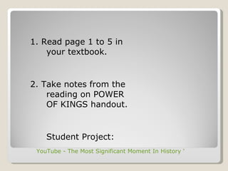 1. Read page 1 to 5 in  your textbook.  2. Take notes from the  reading on POWER  OF KINGS handout.  Student Project:  YouTube - The Most Significant Moment In History "The Enlightenment" 