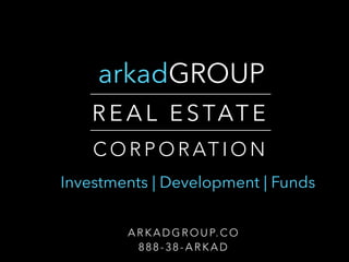 arkadGROUP
A R K A D G R O U P. C O
8 8 8 - 3 8 - A R K A D
R E A L E STAT E
C O R P O R AT I O N
Investments | Development | Funds
 